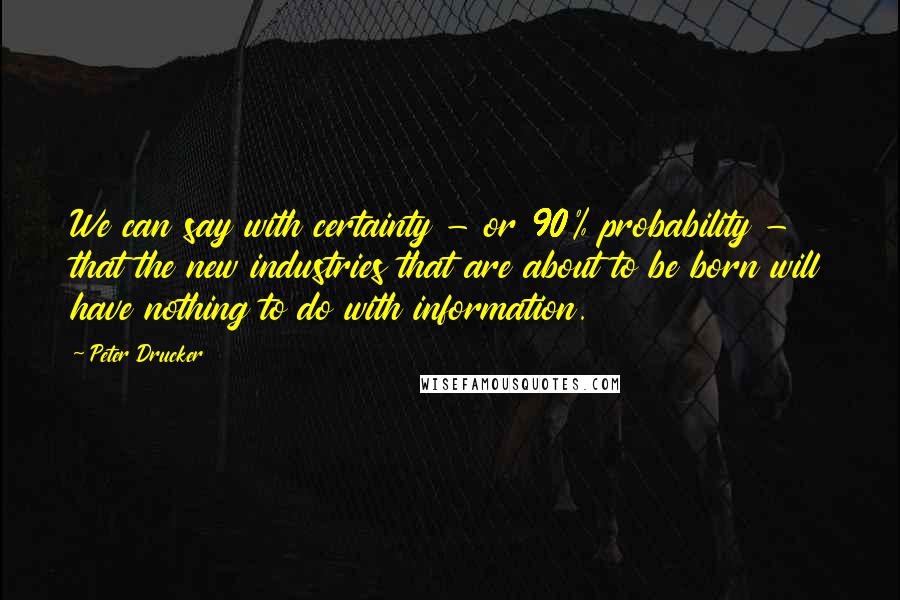 Peter Drucker quotes: We can say with certainty - or 90% probability - that the new industries that are about to be born will have nothing to do with information.