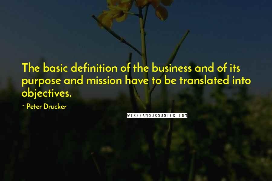 Peter Drucker quotes: The basic definition of the business and of its purpose and mission have to be translated into objectives.