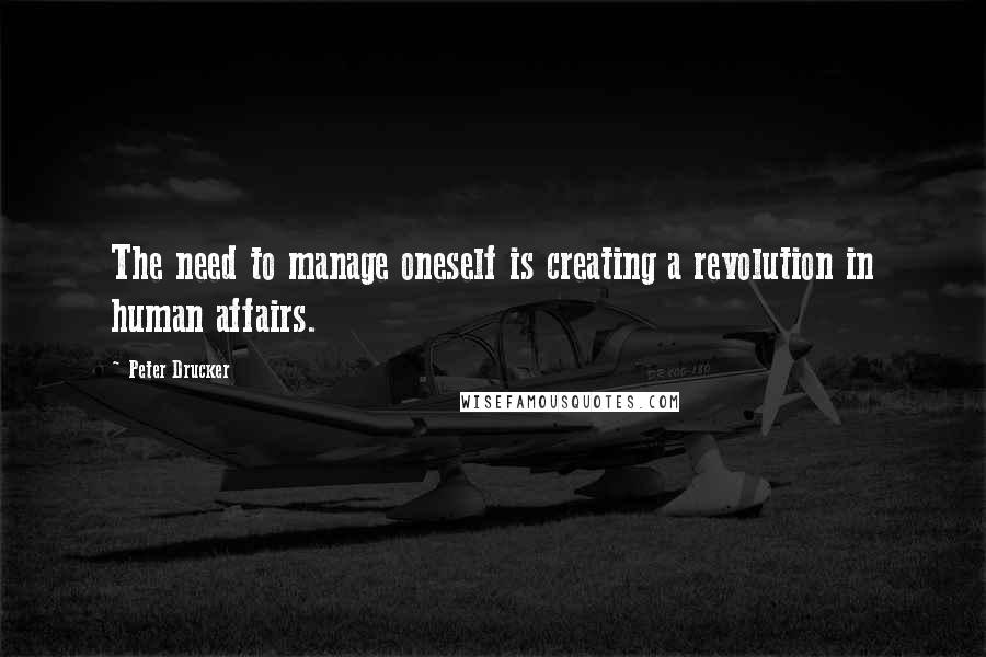 Peter Drucker quotes: The need to manage oneself is creating a revolution in human affairs.