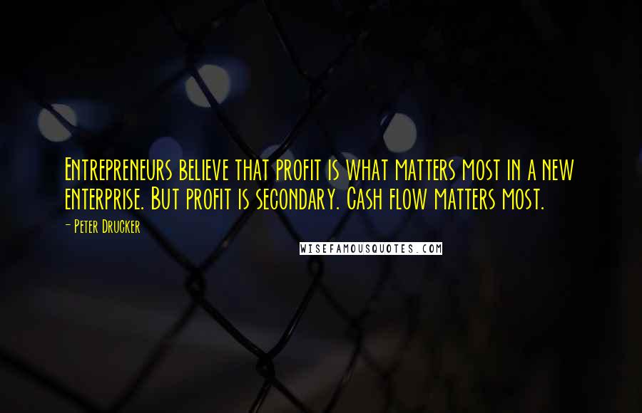 Peter Drucker quotes: Entrepreneurs believe that profit is what matters most in a new enterprise. But profit is secondary. Cash flow matters most.