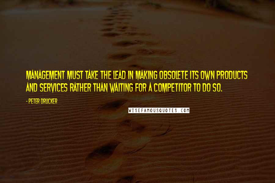 Peter Drucker quotes: Management must take the lead in making obsolete its own products and services rather than waiting for a competitor to do so.