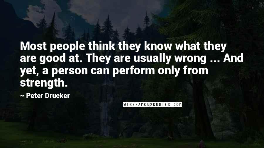 Peter Drucker quotes: Most people think they know what they are good at. They are usually wrong ... And yet, a person can perform only from strength.