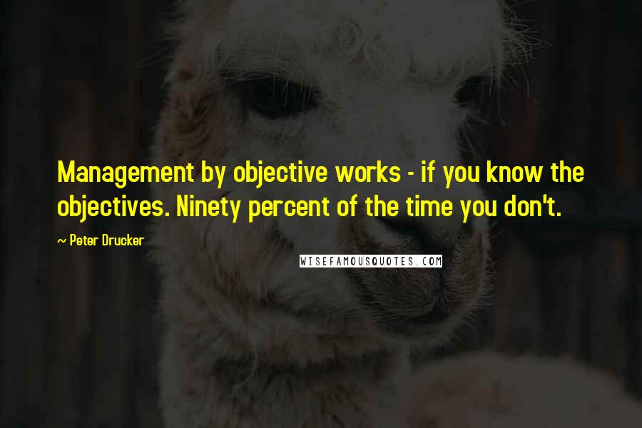 Peter Drucker quotes: Management by objective works - if you know the objectives. Ninety percent of the time you don't.