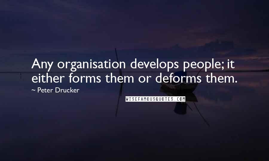 Peter Drucker quotes: Any organisation develops people; it either forms them or deforms them.