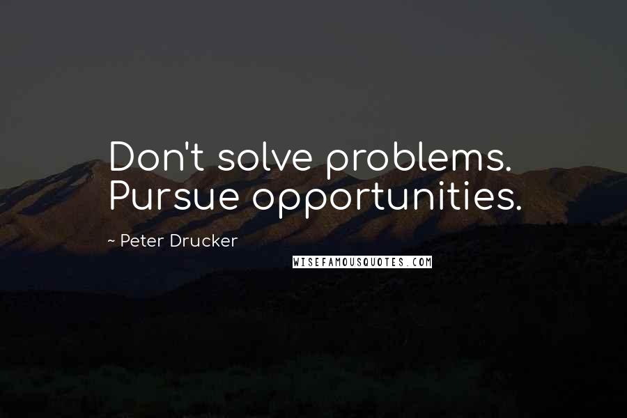 Peter Drucker quotes: Don't solve problems. Pursue opportunities.