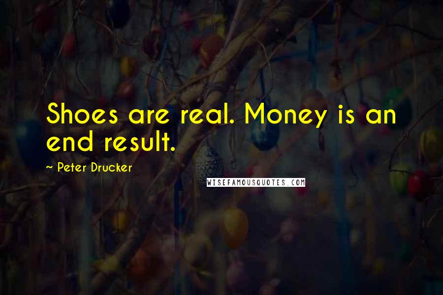 Peter Drucker quotes: Shoes are real. Money is an end result.