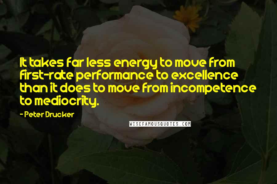 Peter Drucker quotes: It takes far less energy to move from first-rate performance to excellence than it does to move from incompetence to mediocrity.