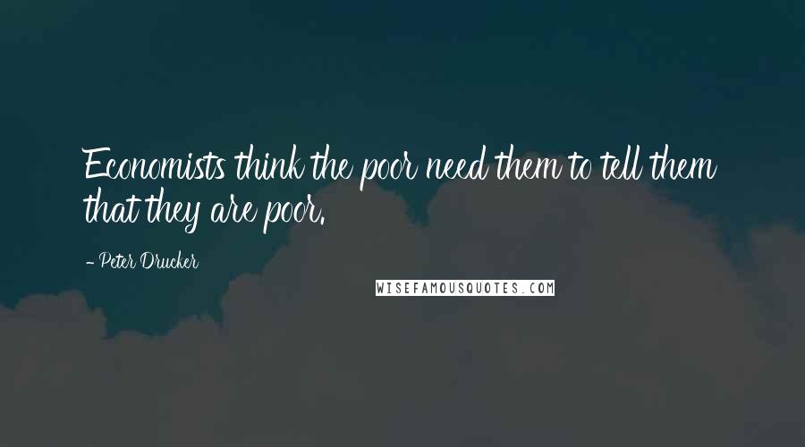 Peter Drucker quotes: Economists think the poor need them to tell them that they are poor.