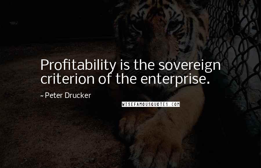 Peter Drucker quotes: Profitability is the sovereign criterion of the enterprise.