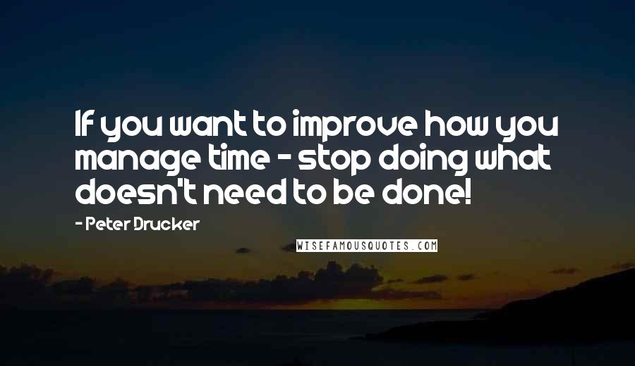 Peter Drucker quotes: If you want to improve how you manage time - stop doing what doesn't need to be done!