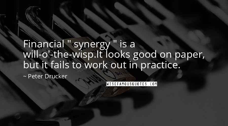 Peter Drucker quotes: Financial " synergy " is a will-o'-the-wisp.It looks good on paper, but it fails to work out in practice.