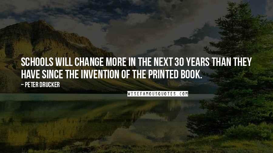 Peter Drucker quotes: Schools will change more in the next 30 years than they have since the invention of the printed book.