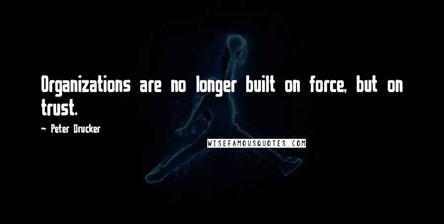 Peter Drucker quotes: Organizations are no longer built on force, but on trust.