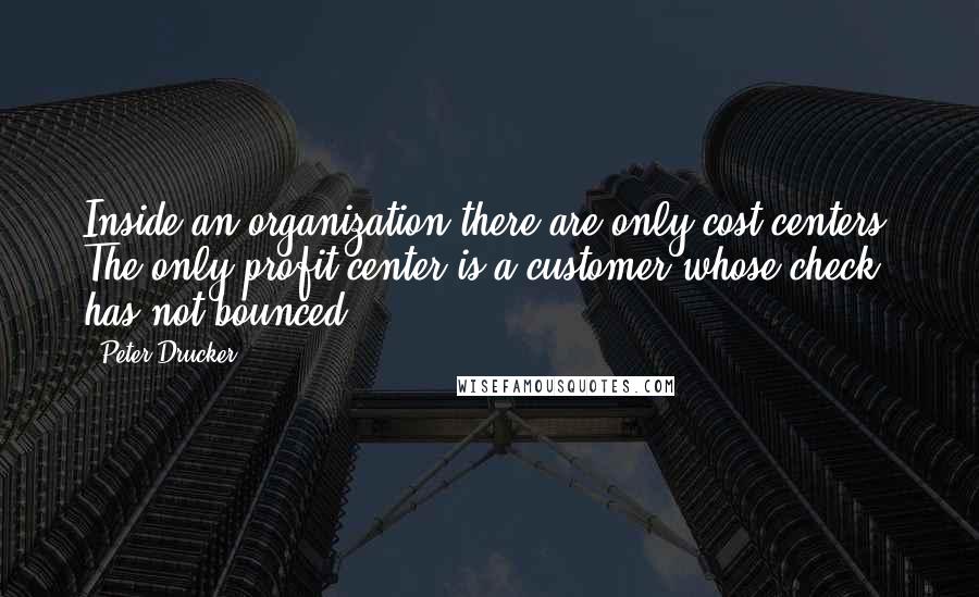 Peter Drucker quotes: Inside an organization there are only cost centers. The only profit center is a customer whose check has not bounced.