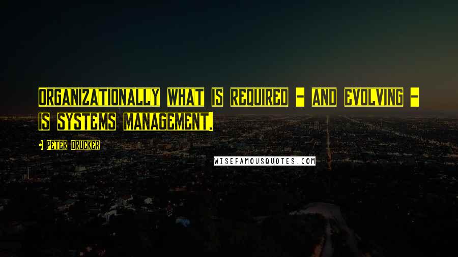 Peter Drucker quotes: Organizationally what is required - and evolving - is systems management.