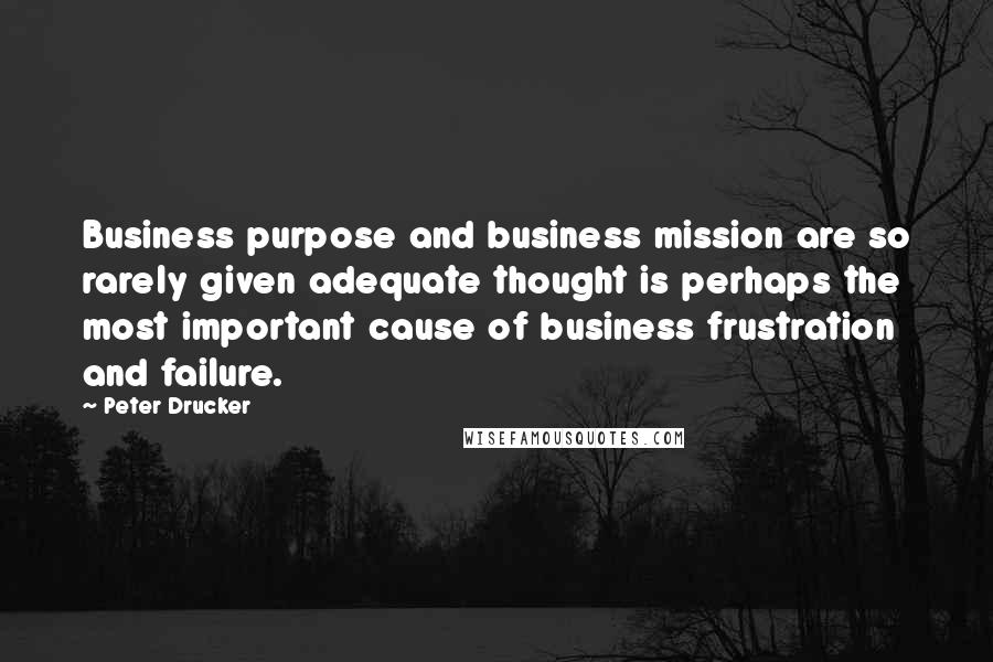 Peter Drucker quotes: Business purpose and business mission are so rarely given adequate thought is perhaps the most important cause of business frustration and failure.