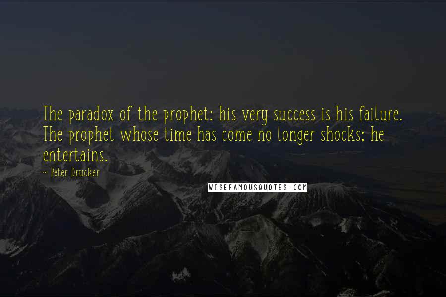 Peter Drucker quotes: The paradox of the prophet: his very success is his failure. The prophet whose time has come no longer shocks; he entertains.