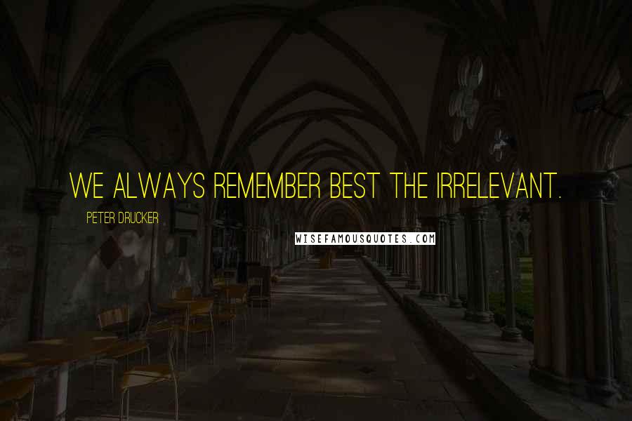 Peter Drucker quotes: We always remember best the irrelevant.