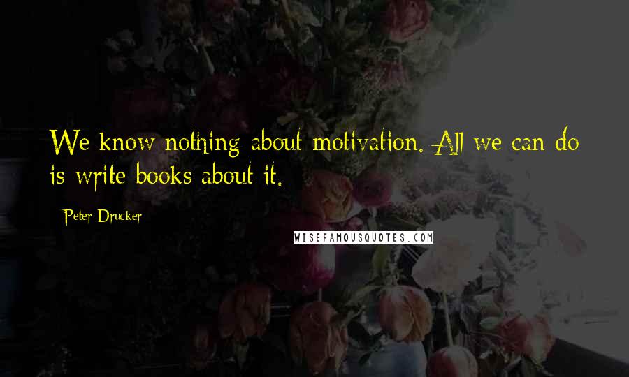 Peter Drucker quotes: We know nothing about motivation. All we can do is write books about it.