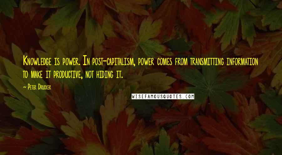 Peter Drucker quotes: Knowledge is power. In post-capitalism, power comes from transmitting information to make it productive, not hiding it.