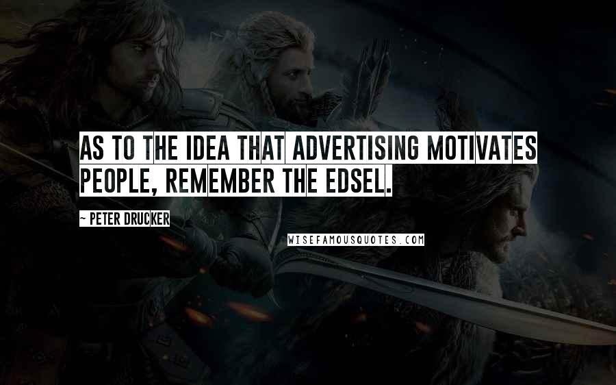 Peter Drucker quotes: As to the idea that advertising motivates people, remember the Edsel.