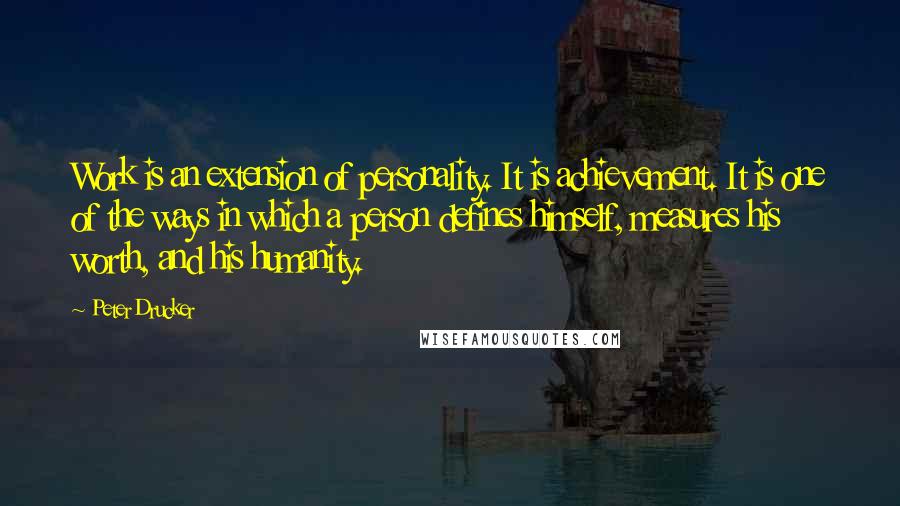 Peter Drucker quotes: Work is an extension of personality. It is achievement. It is one of the ways in which a person defines himself, measures his worth, and his humanity.