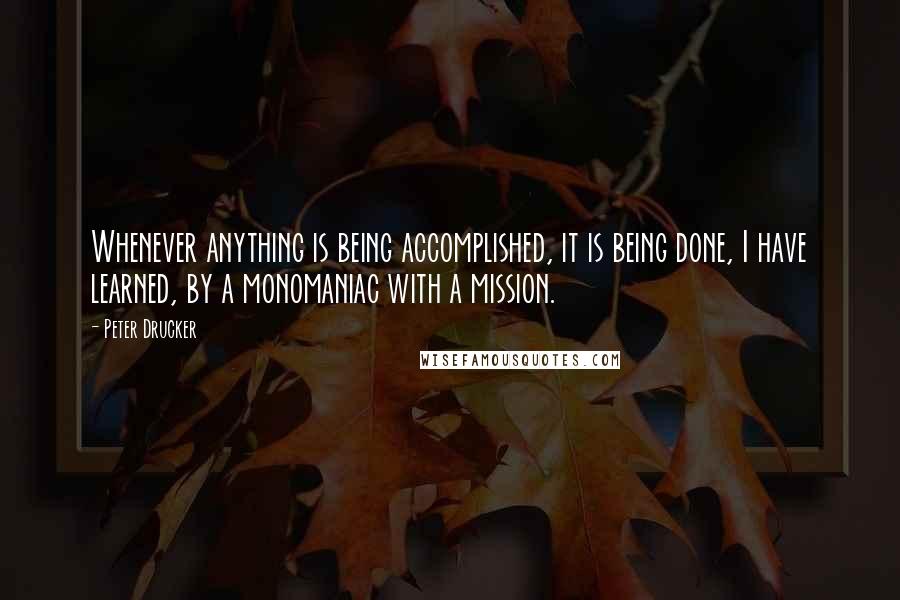 Peter Drucker quotes: Whenever anything is being accomplished, it is being done, I have learned, by a monomaniac with a mission.