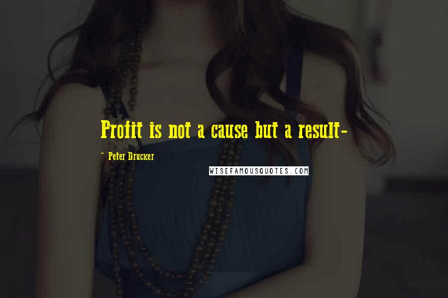 Peter Drucker quotes: Profit is not a cause but a result-