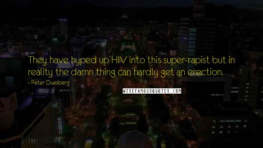 Peter Duesberg quotes: They have hyped up HIV into this super-rapist but in reality the damn thing can hardly get an erection. Peter Duesberg quotes: They have hyped up HIV into this super-rapist but in reality the damn thing can hardly get an erection.