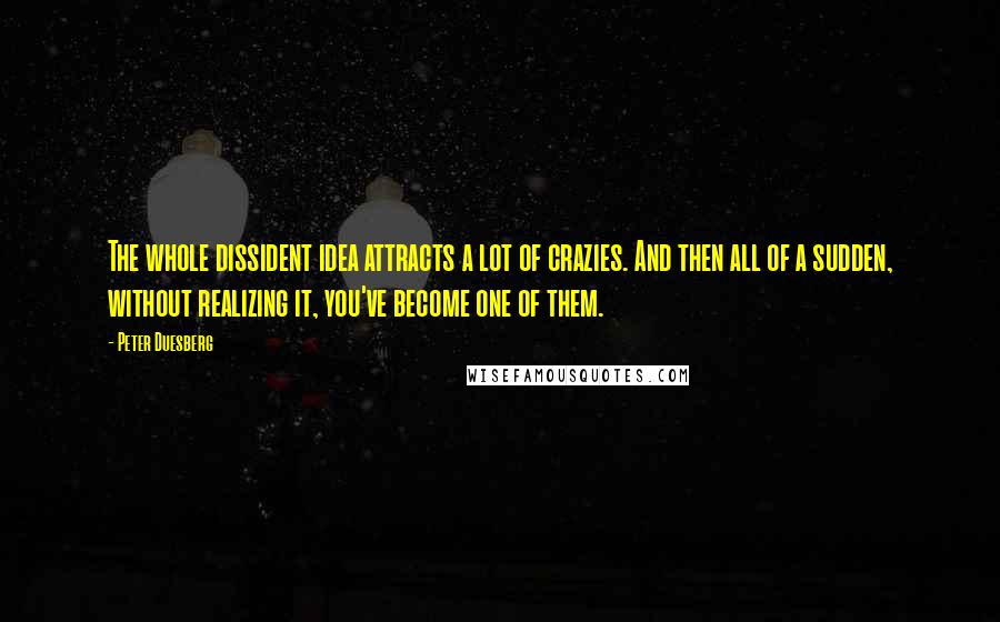 Peter Duesberg quotes: The whole dissident idea attracts a lot of crazies. And then all of a sudden, without realizing it, you've become one of them.