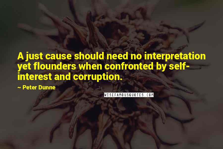 Peter Dunne quotes: A just cause should need no interpretation yet flounders when confronted by self- interest and corruption.