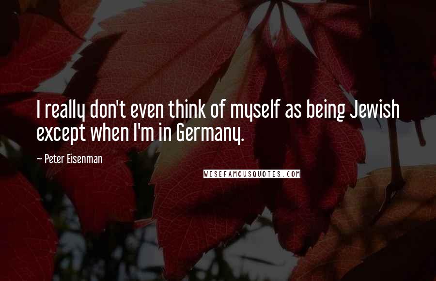 Peter Eisenman quotes: I really don't even think of myself as being Jewish except when I'm in Germany.