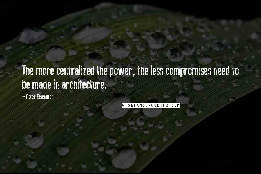 Peter Eisenman quotes: The more centralized the power, the less compromises need to be made in architecture.