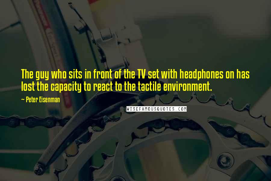 Peter Eisenman quotes: The guy who sits in front of the TV set with headphones on has lost the capacity to react to the tactile environment.