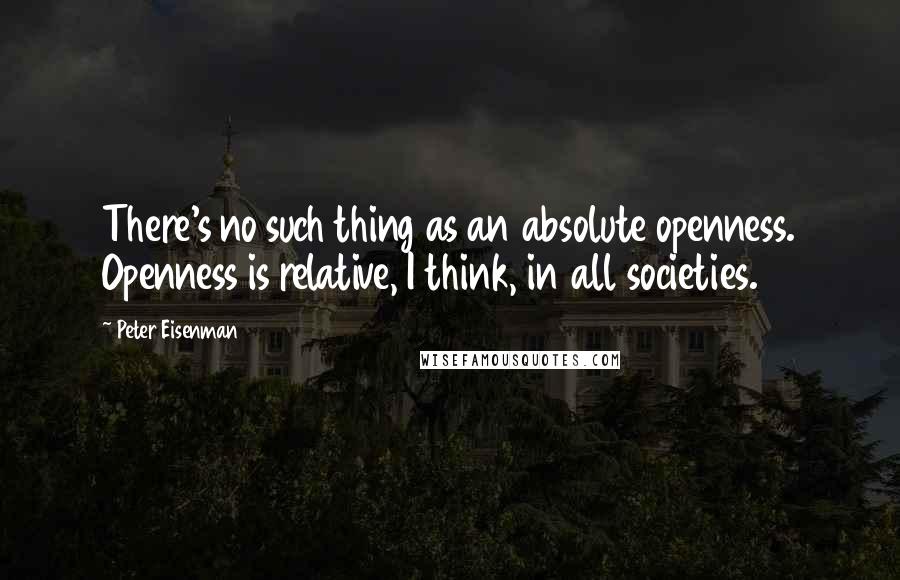 Peter Eisenman quotes: There's no such thing as an absolute openness. Openness is relative, I think, in all societies.