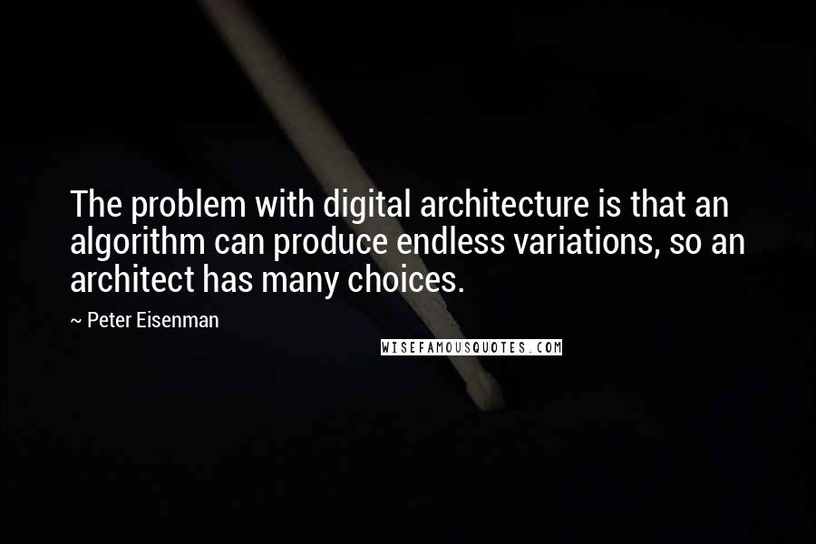 Peter Eisenman quotes: The problem with digital architecture is that an algorithm can produce endless variations, so an architect has many choices.