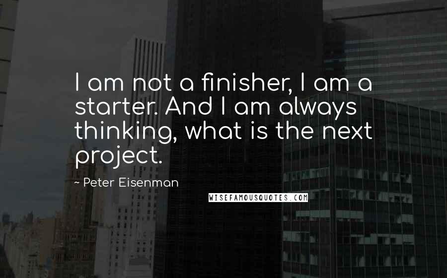 Peter Eisenman quotes: I am not a finisher, I am a starter. And I am always thinking, what is the next project.