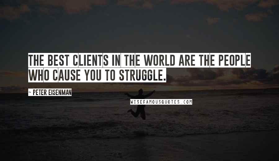 Peter Eisenman quotes: The best clients in the world are the people who cause you to struggle.