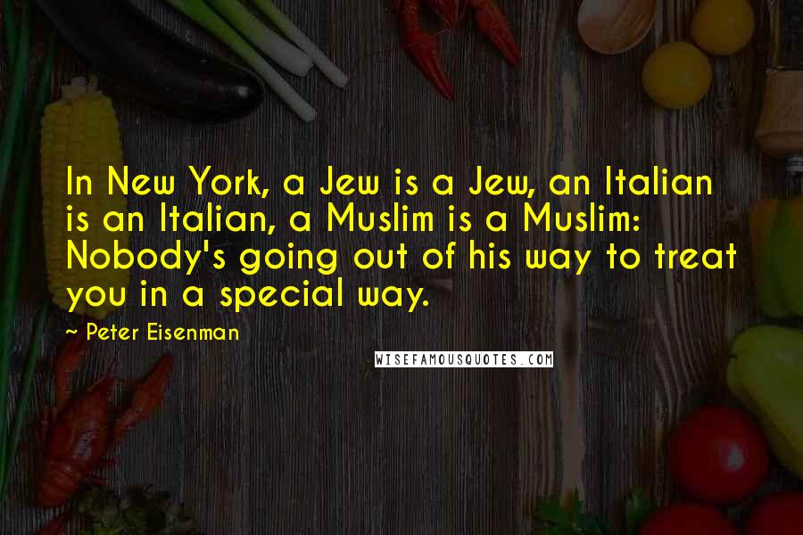 Peter Eisenman quotes: In New York, a Jew is a Jew, an Italian is an Italian, a Muslim is a Muslim: Nobody's going out of his way to treat you in a special