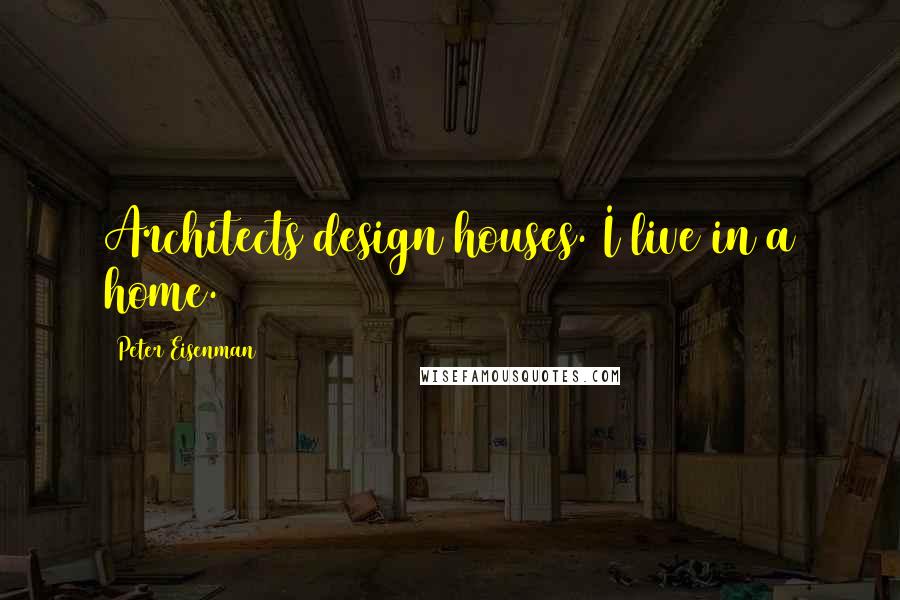 Peter Eisenman quotes: Architects design houses. I live in a home.