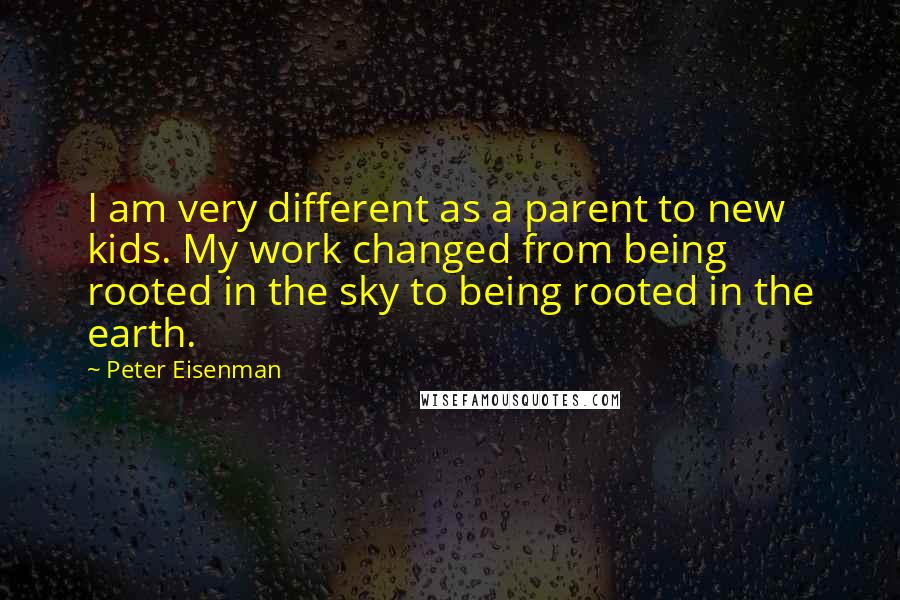 Peter Eisenman quotes: I am very different as a parent to new kids. My work changed from being rooted in the sky to being rooted in the earth.