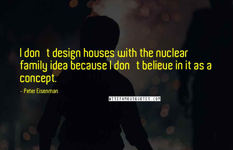 Peter Eisenman quotes: I don't design houses with the nuclear family idea because I don't believe in it as a concept.