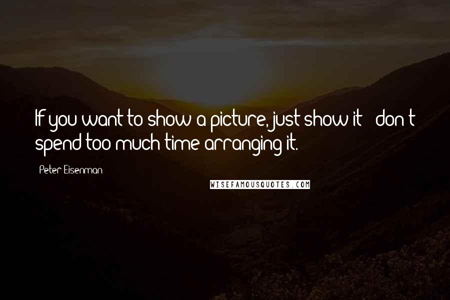 Peter Eisenman quotes: If you want to show a picture, just show it - don't spend too much time arranging it.