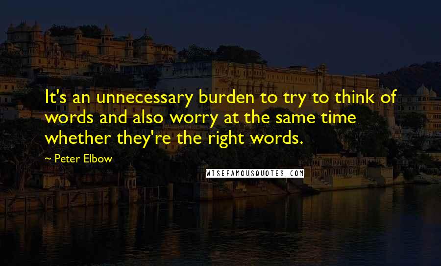 Peter Elbow quotes: It's an unnecessary burden to try to think of words and also worry at the same time whether they're the right words. Peter Elbow quotes: It's an unnecessary burden to try to think of words and also worry at the same time whether they're the right words.