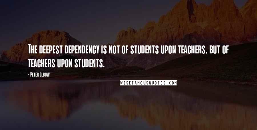 Peter Elbow quotes: The deepest dependency is not of students upon teachers, but of teachers upon students.