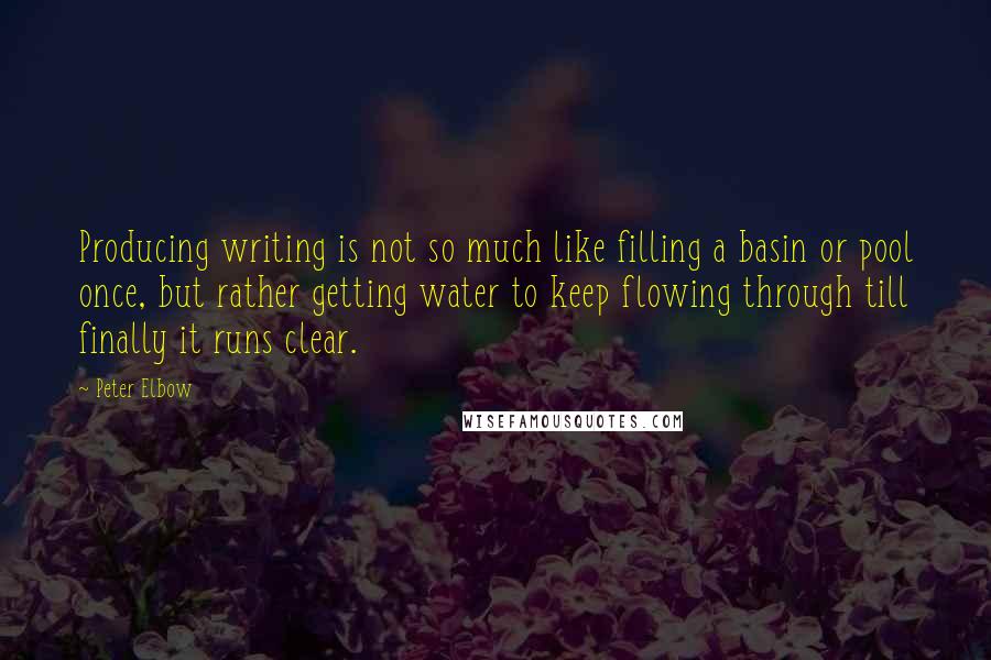 Peter Elbow quotes: Producing writing is not so much like filling a basin or pool once, but rather getting water to keep flowing through till finally it runs clear. Peter Elbow quotes: Producing writing is not so much like filling a basin or pool once, but rather getting water to keep flowing through till finally it runs clear.