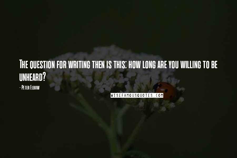 Peter Elbow quotes: The question for writing then is this: how long are you willing to be unheard?