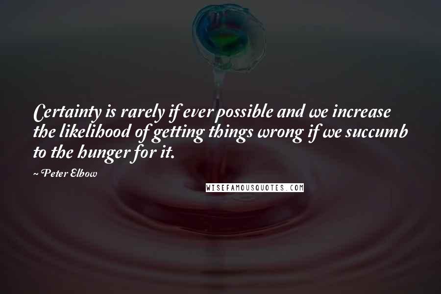 Peter Elbow quotes: Certainty is rarely if ever possible and we increase the likelihood of getting things wrong if we succumb to the hunger for it. Peter Elbow quotes: Certainty is rarely if ever possible and we increase the likelihood of getting things wrong if we succumb to the hunger for it.