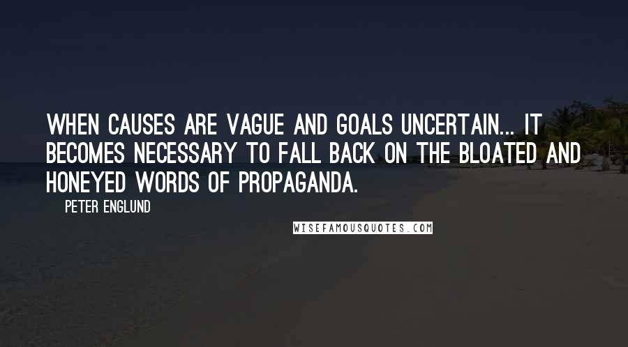 Peter Englund quotes: When causes are vague and goals uncertain... it becomes necessary to fall back on the bloated and honeyed words of propaganda.