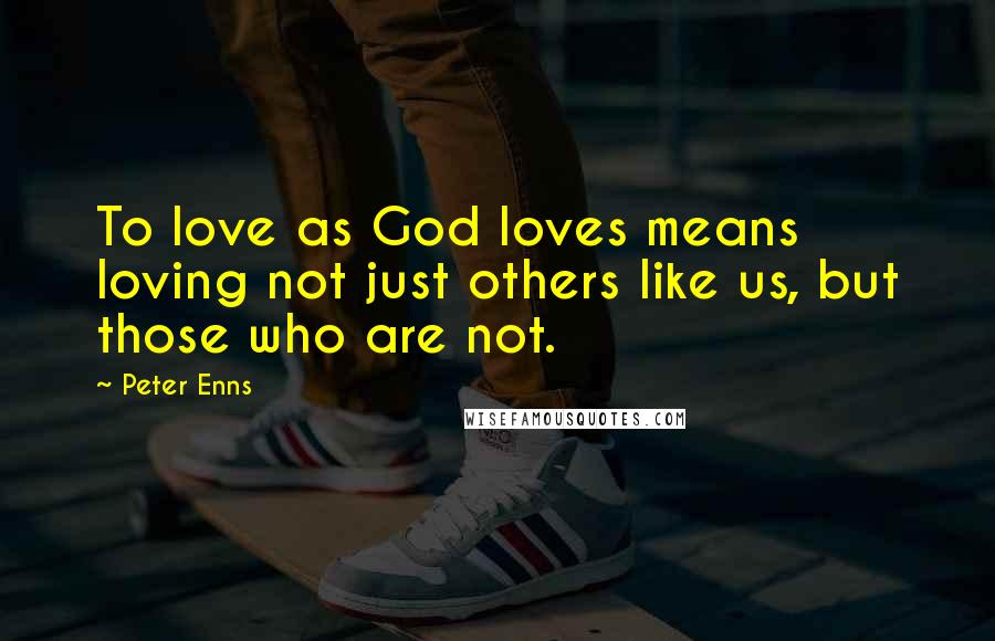 Peter Enns quotes: To love as God loves means loving not just others like us, but those who are not.